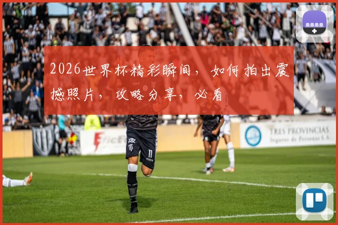 2026世界杯精彩瞬间，如何拍出震撼照片，攻略分享，必看