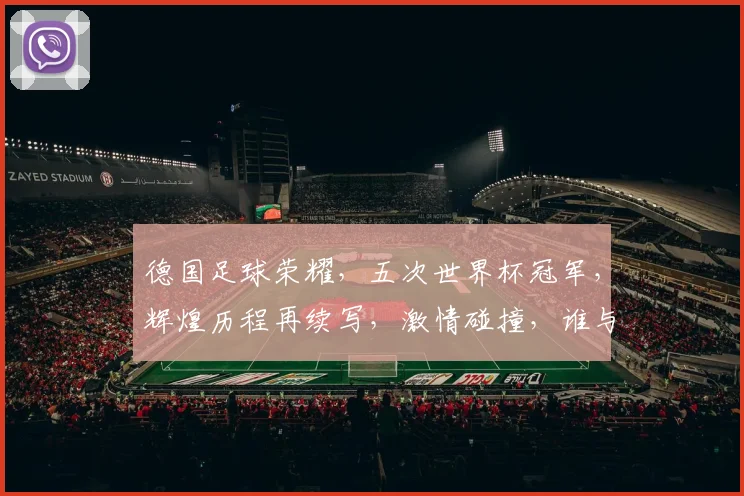德国足球荣耀，五次世界杯冠军，辉煌历程再续写，激情碰撞，谁与争锋