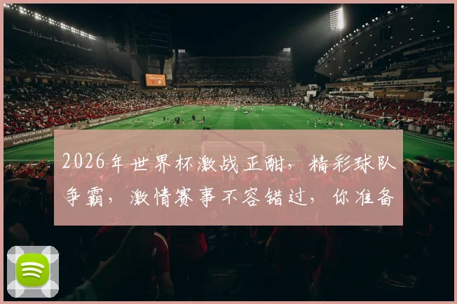 2026年世界杯激战正酣，精彩球队争霸，激情赛事不容错过，你准备好了吗